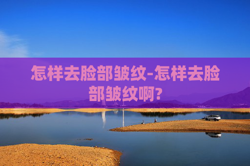 怎样去脸部皱纹-怎样去脸部皱纹啊?
