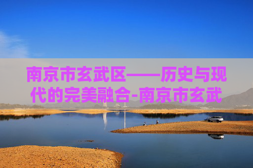 南京市玄武区——历史与现代的完美融合-南京市玄武区人民政府