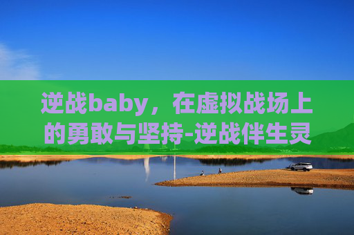 逆战baby，在虚拟战场上的勇敢与坚持-逆战伴生灵伤害排行