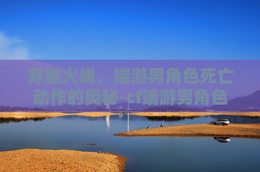 穿越火线，端游男角色死亡动作的奥秘-cf端游男角色死亡动作有哪些