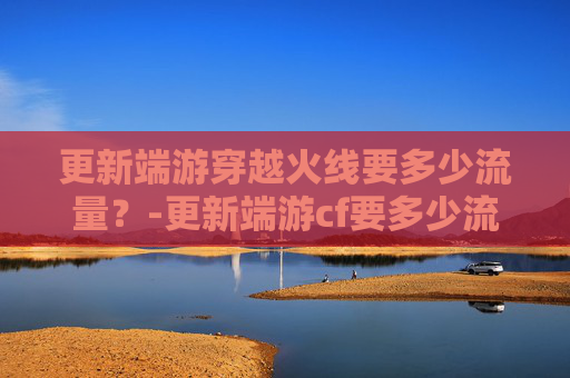 更新端游穿越火线要多少流量？-更新端游cf要多少流量正常