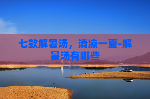 七款解暑汤，清凉一夏-解暑汤有哪些