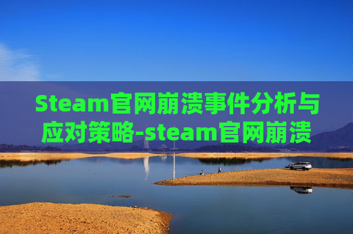 Steam官网崩溃事件分析与应对策略-steam官网崩溃