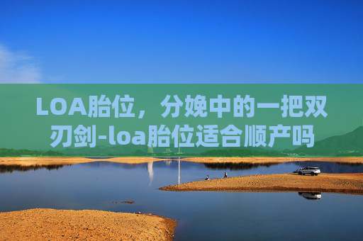 LOA胎位，分娩中的一把双刃剑-loa胎位适合顺产吗
