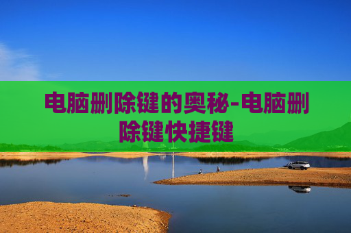 电脑删除键的奥秘-电脑删除键快捷键