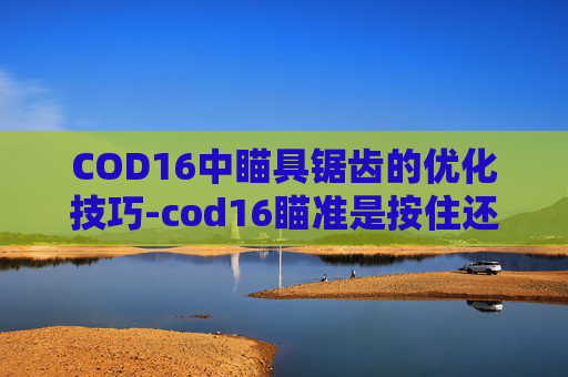 COD16中瞄具锯齿的优化技巧-cod16瞄准是按住还是切换