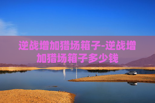 逆战增加猎场箱子-逆战增加猎场箱子多少钱