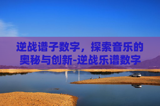 逆战谱子数字，探索音乐的奥秘与创新-逆战乐谱数字