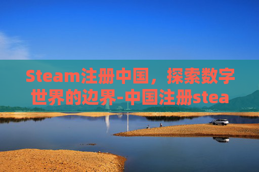 Steam注册中国，探索数字世界的边界-中国注册steam账户