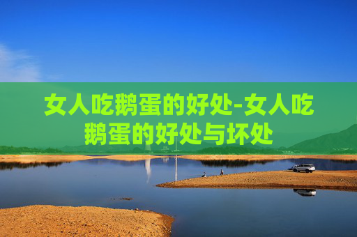 女人吃鹅蛋的好处-女人吃鹅蛋的好处与坏处