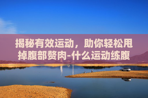 揭秘有效运动，助你轻松甩掉腹部赘肉-什么运动练腹肌最快最有效