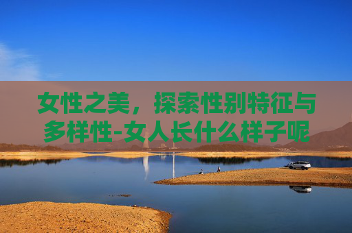 女性之美，探索性别特征与多样性-女人长什么样子呢