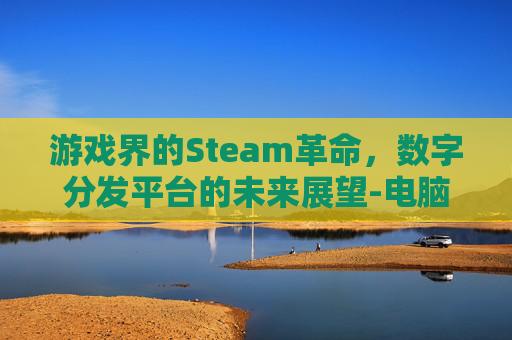 游戏界的Steam革命，数字分发平台的未来展望-电脑游戏steam