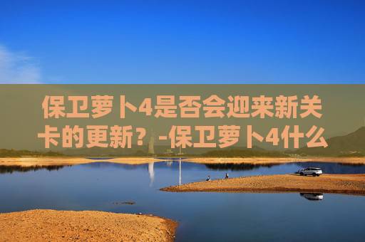 保卫萝卜4是否会迎来新关卡的更新？-保卫萝卜4什么时候更新新主题
