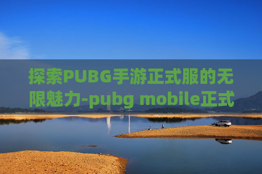 探索PUBG手游正式服的无限魅力-pubg mobile正式服