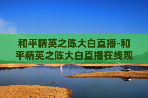 和平精英之陈大白直播-和平精英之陈大白直播在线观看