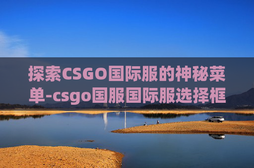探索CSGO国际服的神秘菜单-csgo国服国际服选择框