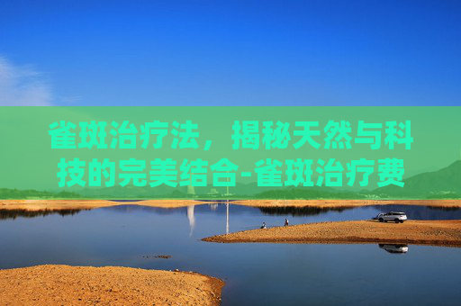 雀斑治疗法，揭秘天然与科技的完美结合-雀斑治疗费用大概是多少