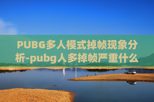 PUBG多人模式掉帧现象分析-pubg人多掉帧严重什么原因