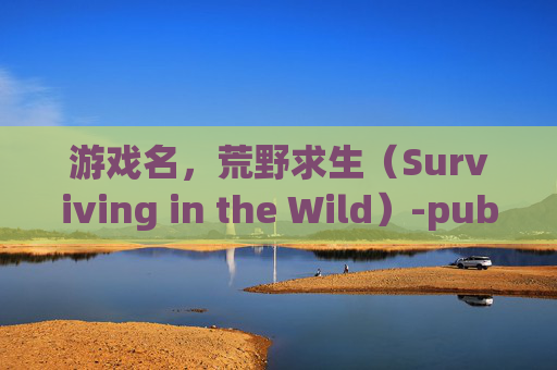 游戏名，荒野求生（Surviving in the Wild）-pubg好的名字