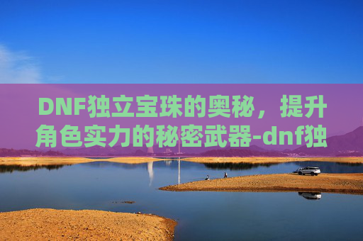 DNF独立宝珠的奥秘，提升角色实力的秘密武器-dnf独立宝珠有哪些装备