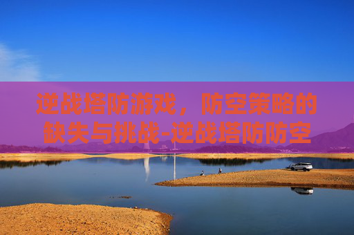 逆战塔防游戏，防空策略的缺失与挑战-逆战塔防防空炮怎么解锁