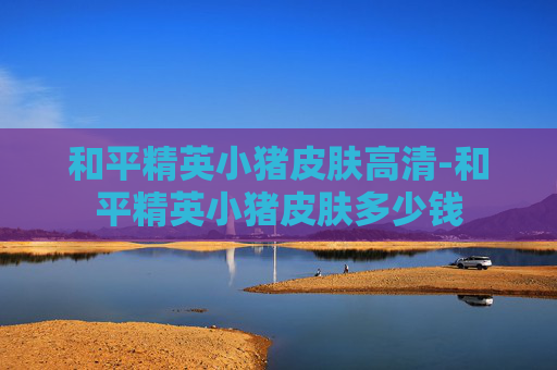 和平精英小猪皮肤高清-和平精英小猪皮肤多少钱