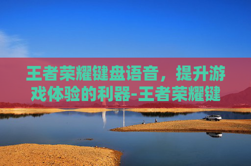 王者荣耀键盘语音,提升游戏体验的利器-王者荣耀键盘语音输入不出字 王者荣耀键盘语音,提升游戏体验的利器-王者荣耀键盘语音输入不出字