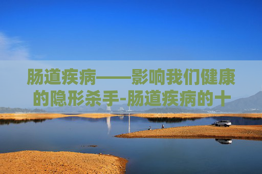肠道疾病——影响我们健康的隐形杀手-肠道疾病的十大症状