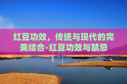红豆功效，传统与现代的完美结合-红豆功效与禁忌