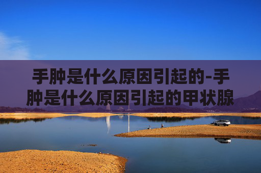 手肿是什么原因引起的-手肿是什么原因引起的甲状腺