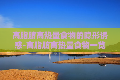 高脂肪高热量食物的隐形诱惑-高脂肪高热量食物一览表