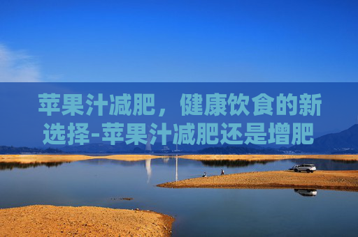 苹果汁减肥，健康饮食的新选择-苹果汁减肥还是增肥