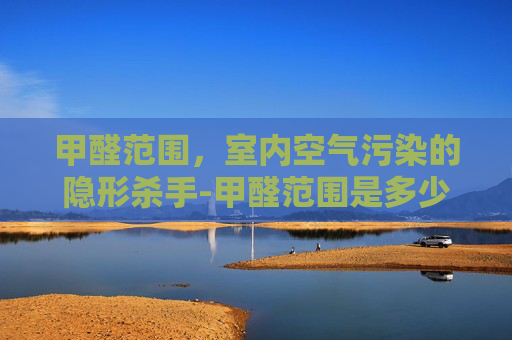 甲醛范围，室内空气污染的隐形杀手-甲醛范围是多少
