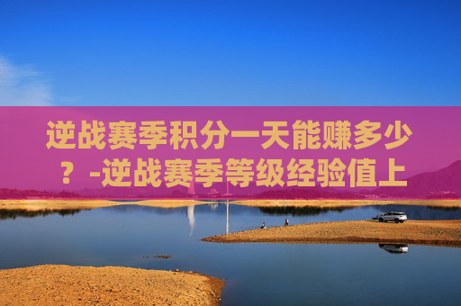 逆战赛季积分一天能赚多少？-逆战赛季等级经验值上限是多少