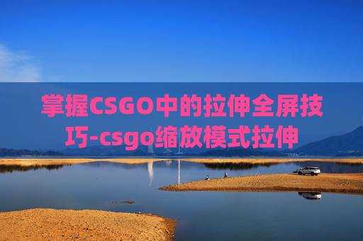 掌握CSGO中的拉伸全屏技巧-csgo缩放模式拉伸