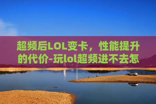 超频后LOL变卡，性能提升的代价-玩lol超频进不去怎么解决