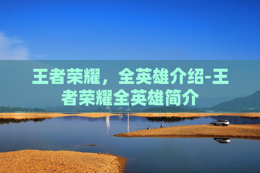 王者荣耀，全英雄介绍-王者荣耀全英雄简介