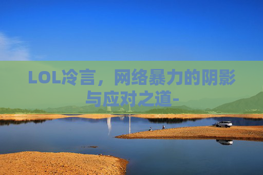 LOL冷言，网络暴力的阴影与应对之道-