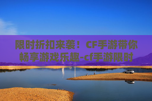 限时折扣来袭！CF手游带你畅享游戏乐趣-cf手游限时折扣多久一次