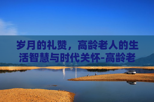 岁月的礼赞，高龄老人的生活智慧与时代关怀-高龄老人的年龄界定