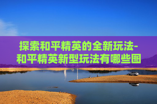探索和平精英的全新玩法-和平精英新型玩法有哪些图片