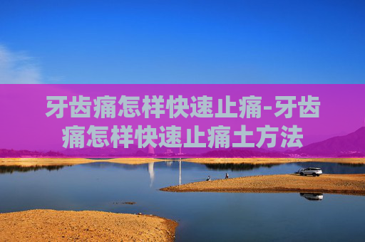 牙齿痛怎样快速止痛-牙齿痛怎样快速止痛土方法