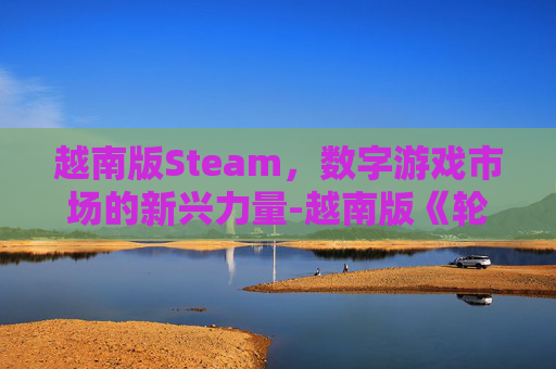 越南版Steam，数字游戏市场的新兴力量-越南版《轮船上》