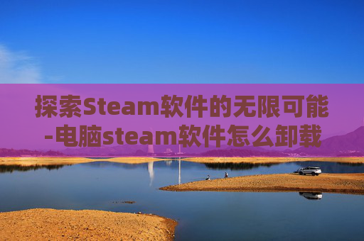 探索Steam软件的无限可能-电脑steam软件怎么卸载