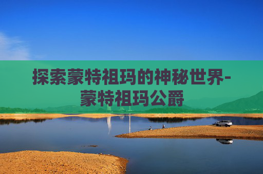 探索蒙特祖玛的神秘世界-蒙特祖玛公爵