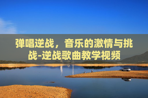 弹唱逆战，音乐的激情与挑战-逆战歌曲教学视频