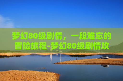 梦幻80级剧情，一段难忘的冒险旅程-梦幻80级剧情攻略