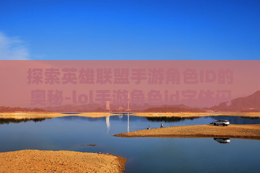 探索英雄联盟手游角色ID的奥秘-lol手游角色id字体闪光设置最新版本