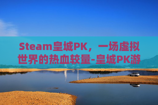 Steam皇城PK，一场虚拟世界的热血较量-皇城PK游戏